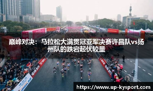 巅峰对决：马拉松大满贯冠亚军决赛许昌队vs扬州队的跌宕起伏较量