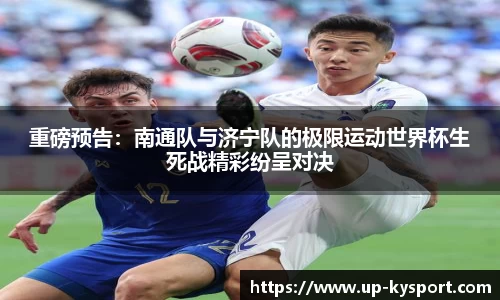 重磅预告：南通队与济宁队的极限运动世界杯生死战精彩纷呈对决