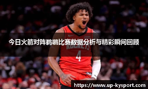 今日火箭对阵鹈鹕比赛数据分析与精彩瞬间回顾
